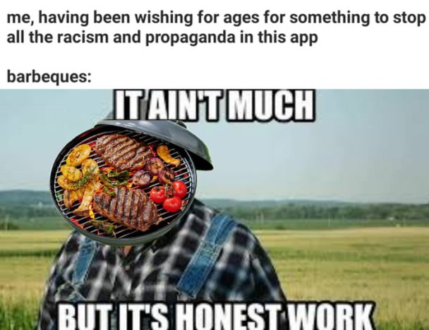 Keep em coming dudes, I’ll take your bbqs over propaganda any day