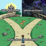 It’s actually insane how much more statistically successful Asian plus white relationships are. Especially to black and white ones