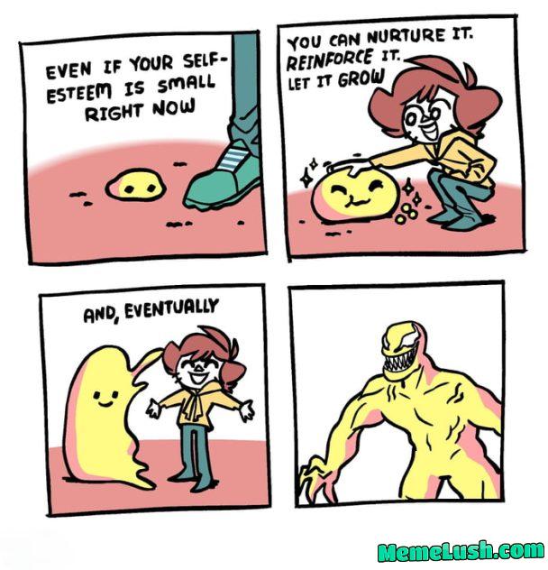 If you have low self-esteem, you can cultivate it and it will eventually grow into ….