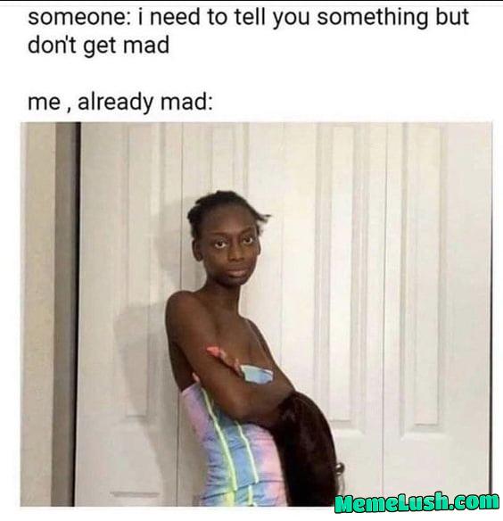 Me: Okay, already mad