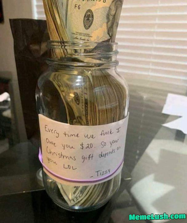 And her response: I’ll put  in a jar evrytime I orgasm. Your Xmas present depends on you. Two can play at that game