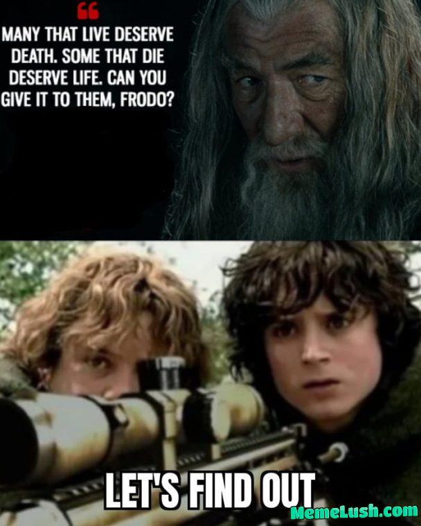 As Frodo slowly squeezed the trigger and the orc’s head exploded, Gandalf discovered Hobbits don’t understand the concept of hypothetical questions. As Frodo slowly squeezed the trigger and the orc’s head exploded, Gandalf discovered Hobbits don’t understand the concept of hypothetical questions.