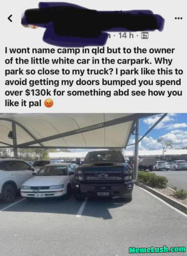 Maybe your doors wouldn’t get bumped into if you knew how to park like a normal person